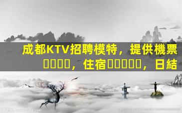 成都KTV招聘模特，提供機票，住宿，日結
